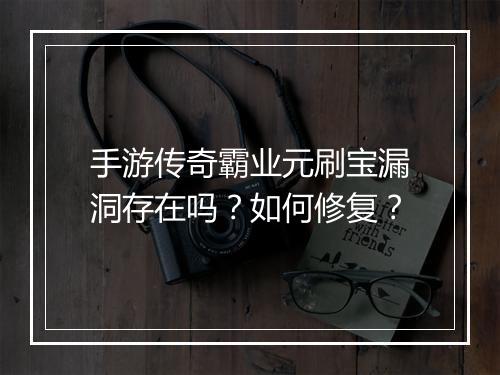 手游传奇霸业元刷宝漏洞存在吗？如何修复？