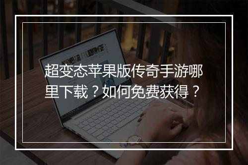超变态苹果版传奇手游哪里下载？如何免费获得？