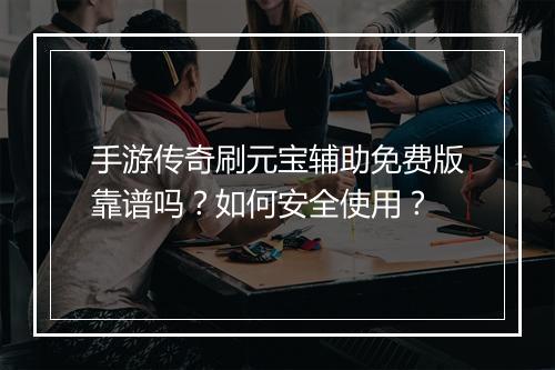 手游传奇刷元宝辅助免费版靠谱吗？如何安全使用？