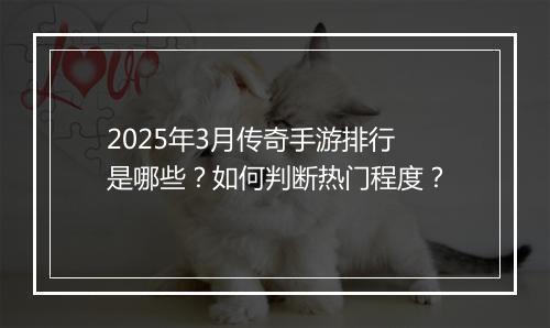 2025年3月传奇手游排行是哪些？如何判断热门程度？