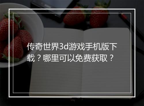 传奇世界3d游戏手机版下载？哪里可以免费获取？