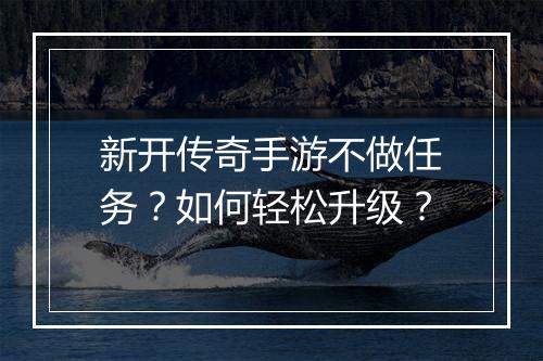 新开传奇手游不做任务？如何轻松升级？