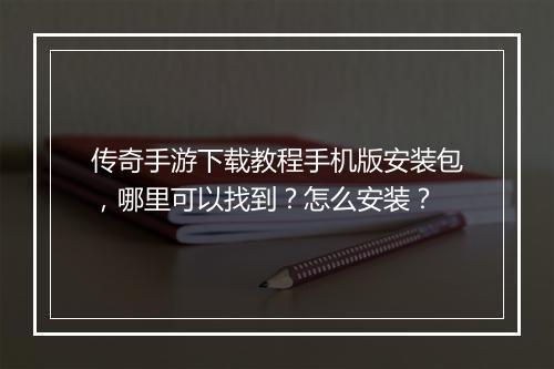 传奇手游下载教程手机版安装包，哪里可以找到？怎么安装？