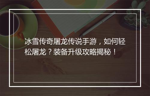 冰雪传奇屠龙传说手游，如何轻松屠龙？装备升级攻略揭秘！