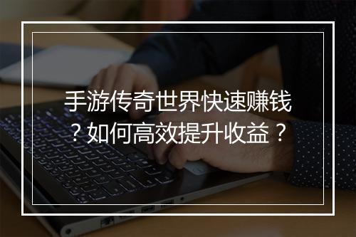手游传奇世界快速赚钱？如何高效提升收益？