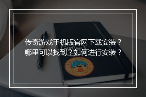 传奇游戏手机版官网下载安装？哪里可以找到？如何进行安装？