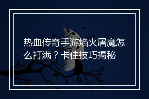 热血传奇手游焰火屠魔怎么打满？卡住技巧揭秘