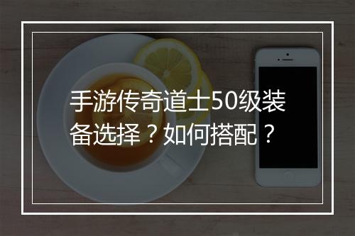手游传奇道士50级装备选择？如何搭配？