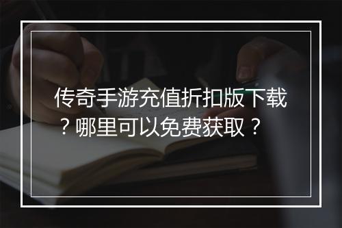 传奇手游充值折扣版下载？哪里可以免费获取？
