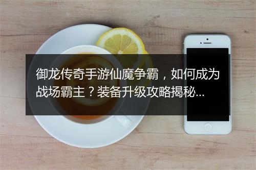御龙传奇手游仙魔争霸，如何成为战场霸主？装备升级攻略揭秘！