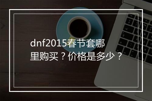 dnf2015春节套哪里购买？价格是多少？