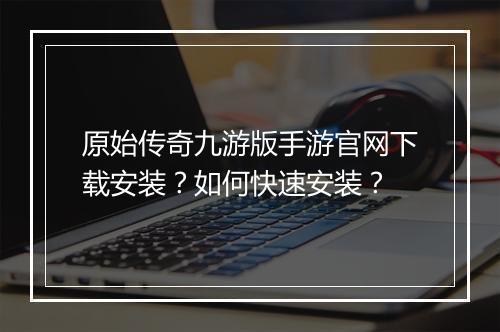 原始传奇九游版手游官网下载安装？如何快速安装？