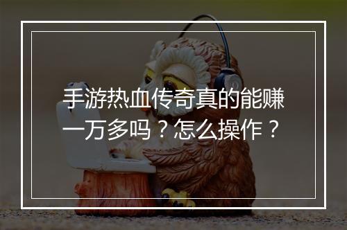 手游热血传奇真的能赚一万多吗？怎么操作？