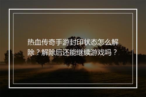 热血传奇手游封印状态怎么解除？解除后还能继续游戏吗？