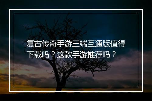 复古传奇手游三端互通版值得下载吗？这款手游推荐吗？
