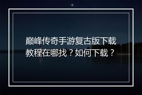 巅峰传奇手游复古版下载教程在哪找？如何下载？
