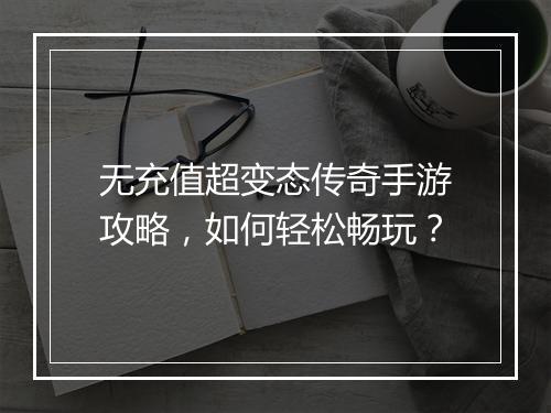 无充值超变态传奇手游攻略，如何轻松畅玩？