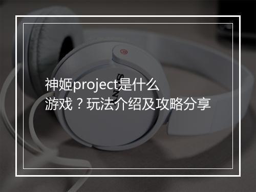 神姬project是什么游戏？玩法介绍及攻略分享