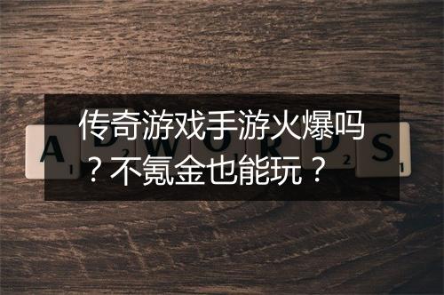 传奇游戏手游火爆吗？不氪金也能玩？