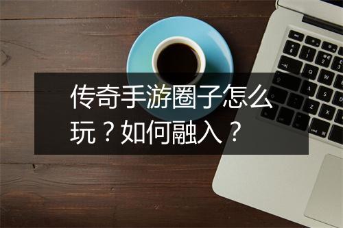 传奇手游圈子怎么玩？如何融入？