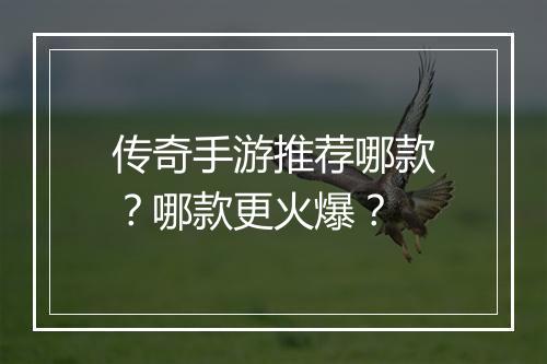 传奇手游推荐哪款？哪款更火爆？