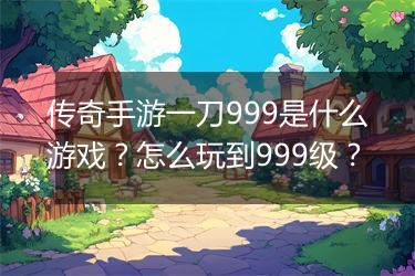 传奇手游一刀999是什么游戏？怎么玩到999级？