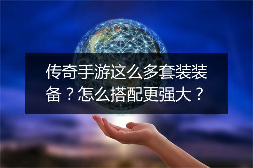 传奇手游这么多套装装备？怎么搭配更强大？
