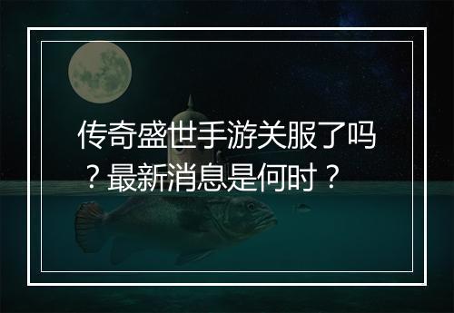 传奇盛世手游关服了吗？最新消息是何时？