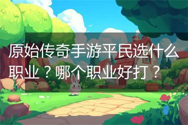 原始传奇手游平民选什么职业？哪个职业好打？