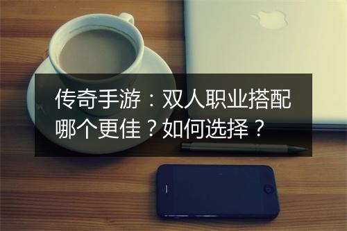 传奇手游：双人职业搭配哪个更佳？如何选择？