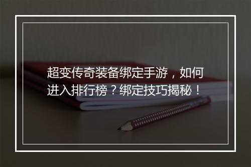 超变传奇装备绑定手游，如何进入排行榜？绑定技巧揭秘！