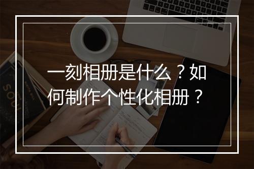 一刻相册是什么？如何制作个性化相册？