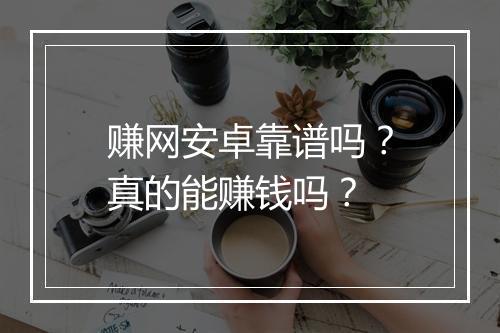 赚网安卓靠谱吗？真的能赚钱吗？