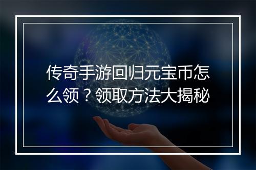 传奇手游回归元宝币怎么领？领取方法大揭秘