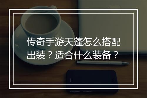 传奇手游天蓬怎么搭配出装？适合什么装备？