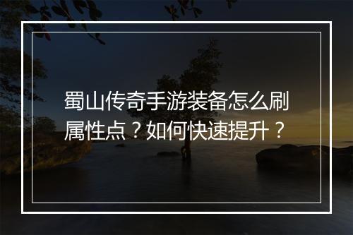 蜀山传奇手游装备怎么刷属性点？如何快速提升？
