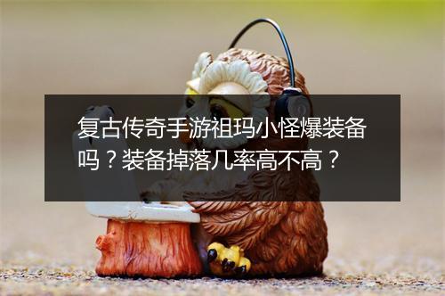 复古传奇手游祖玛小怪爆装备吗？装备掉落几率高不高？