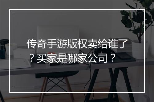 传奇手游版权卖给谁了？买家是哪家公司？