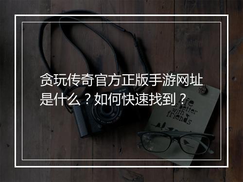贪玩传奇官方正版手游网址是什么？如何快速找到？