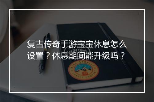 复古传奇手游宝宝休息怎么设置？休息期间能升级吗？