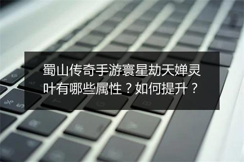 蜀山传奇手游寰星劫天婵灵叶有哪些属性？如何提升？