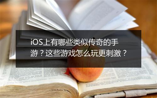 iOS上有哪些类似传奇的手游？这些游戏怎么玩更刺激？