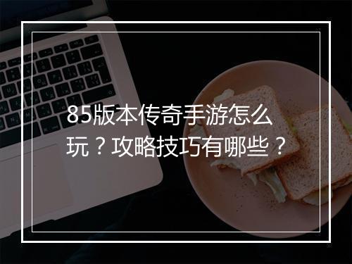 85版本传奇手游怎么玩？攻略技巧有哪些？