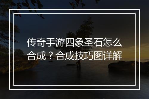 传奇手游四象圣石怎么合成？合成技巧图详解