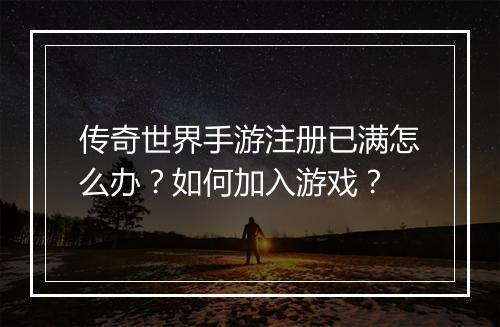 传奇世界手游注册已满怎么办？如何加入游戏？