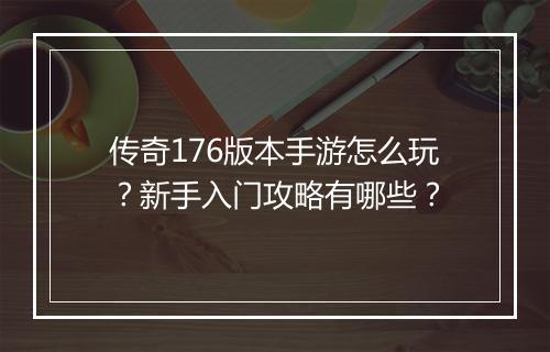 传奇176版本手游怎么玩？新手入门攻略有哪些？