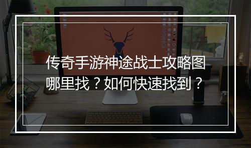 传奇手游神途战士攻略图哪里找？如何快速找到？