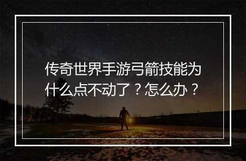传奇世界手游弓箭技能为什么点不动了？怎么办？