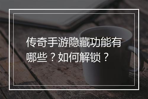 传奇手游隐藏功能有哪些？如何解锁？
