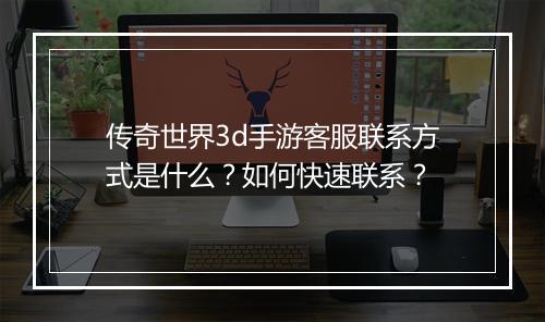 传奇世界3d手游客服联系方式是什么？如何快速联系？